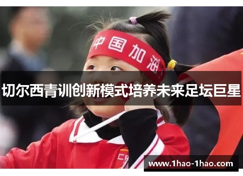 切尔西青训创新模式培养未来足坛巨星