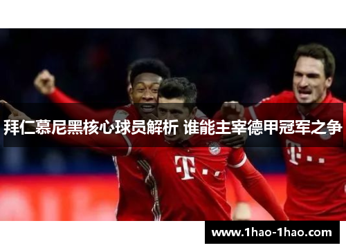 拜仁慕尼黑核心球员解析 谁能主宰德甲冠军之争