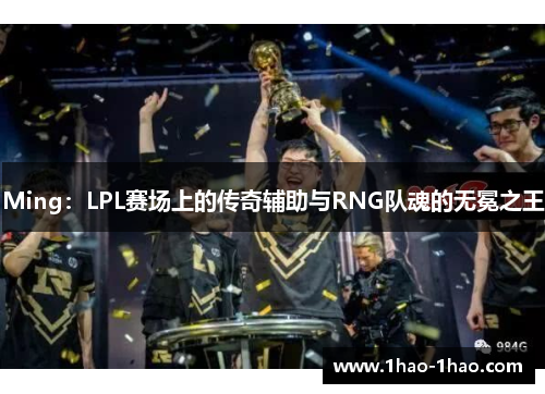 Ming：LPL赛场上的传奇辅助与RNG队魂的无冕之王