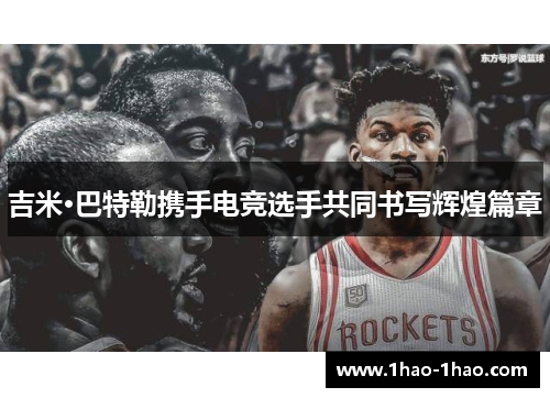 吉米·巴特勒携手电竞选手共同书写辉煌篇章