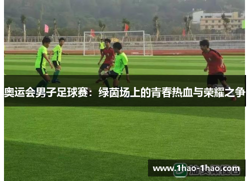 奥运会男子足球赛：绿茵场上的青春热血与荣耀之争