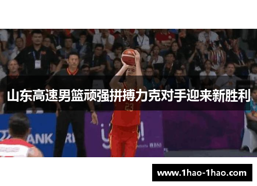 山东高速男篮顽强拼搏力克对手迎来新胜利