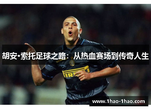 胡安·索托足球之路：从热血赛场到传奇人生