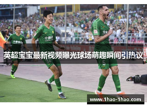 英超宝宝最新视频曝光球场萌趣瞬间引热议